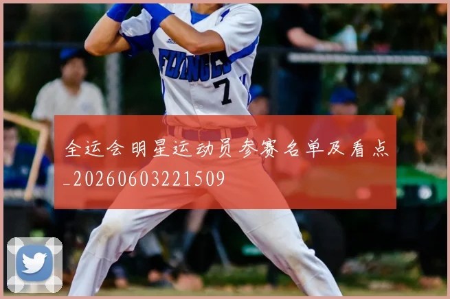 全运会明星运动员参赛名单及看点_20260603221509