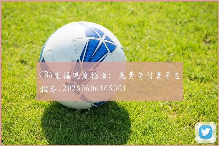 CBA直播观看指南:免费与付费平台推荐_20260606165301