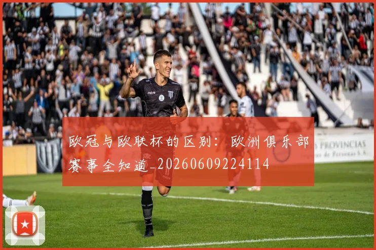 欧冠与欧联杯的区别:欧洲俱乐部赛事全知道_20260609224114