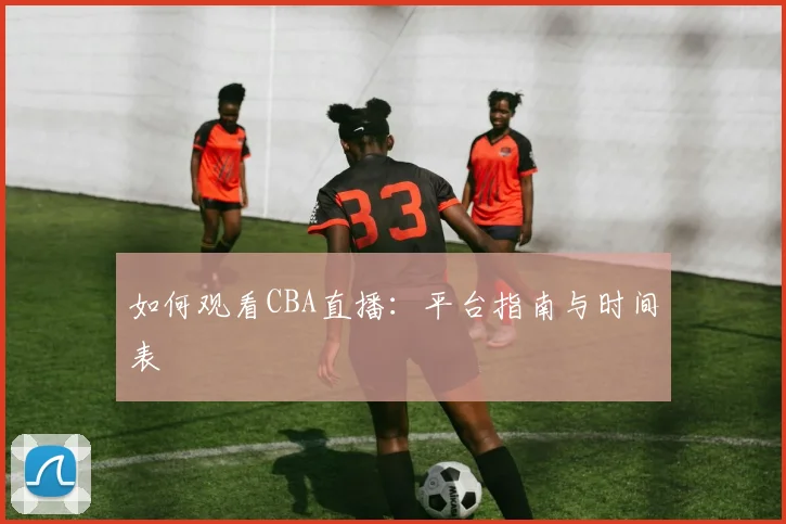 如何观看CBA直播：平台指南与时间表
