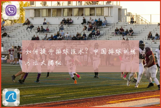 如何提升排球技术？中国排球训练方法大揭秘