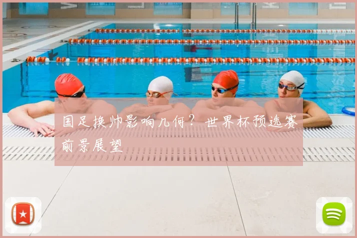国足换帅影响几何?世界杯预选赛前景展望