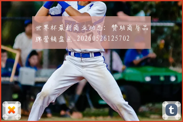 世界杯最新商业动态:赞助商与品牌营销盘点_20260526125702