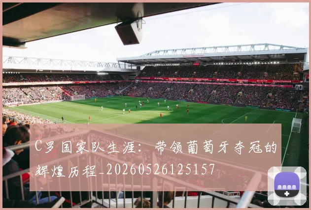 C罗国家队生涯：带领葡萄牙夺冠的辉煌历程_20260526125157