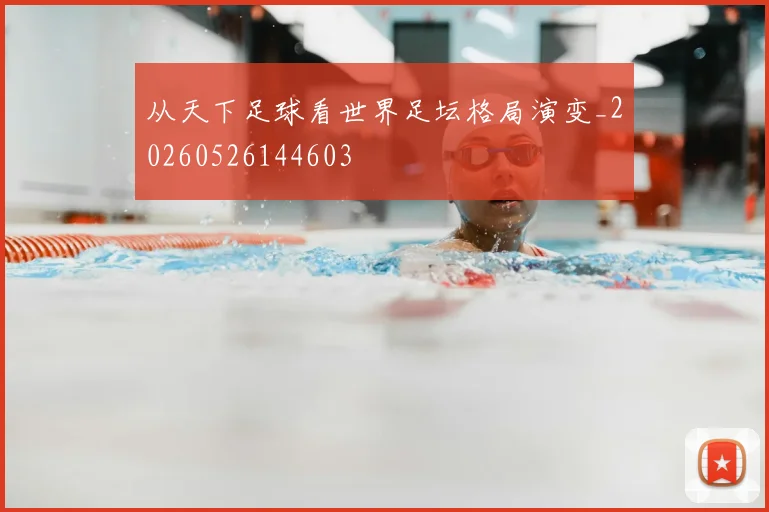 从天下足球看世界足坛格局演变_20260526144603