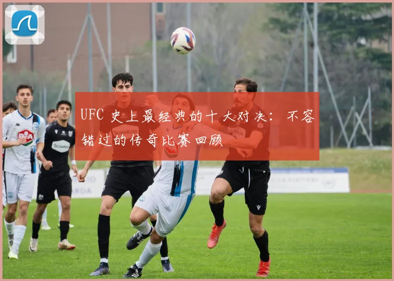UFC 史上最经典的十大对决：不容错过的传奇比赛回顾