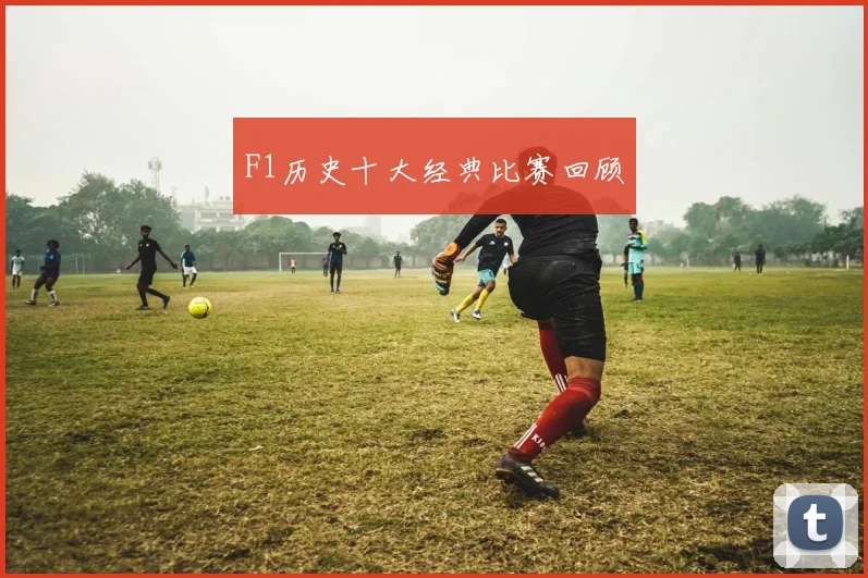 F1历史十大经典比赛回顾