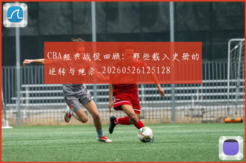 CBA经典战役回顾:那些载入史册的逆转与绝杀_20260526125128