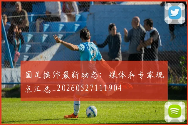 国足换帅最新动态:媒体和专家观点汇总_20260527111904