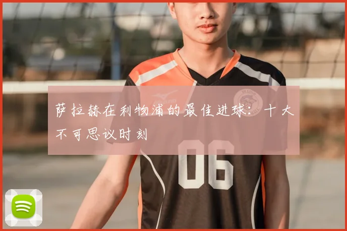 萨拉赫在利物浦的最佳进球：十大不可思议时刻