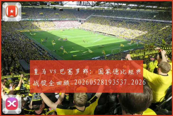 皇马 vs 巴塞罗那:国家德比经典战役全回顾_20260528193537_20260609233949