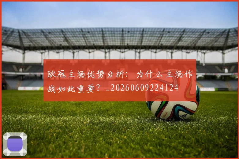 欧冠主场优势分析：为什么主场作战如此重要？_20260609224124
