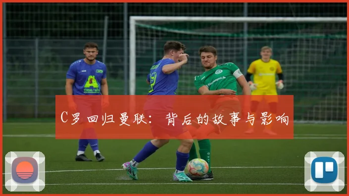 C罗回归曼联:背后的故事与影响