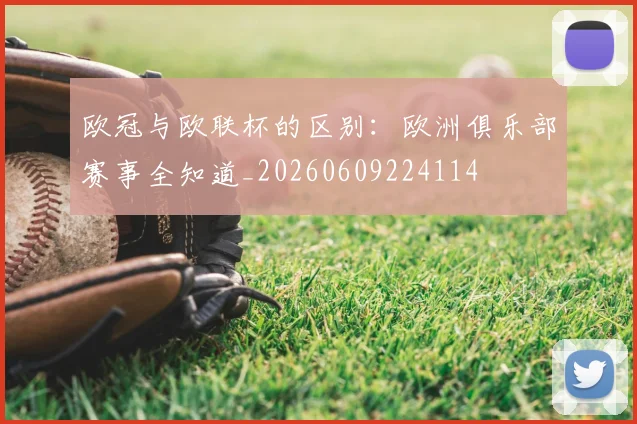 欧冠与欧联杯的区别：欧洲俱乐部赛事全知道_20260609224114