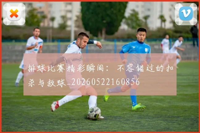 排球比赛精彩瞬间：不容错过的扣杀与救球_20260522160856
