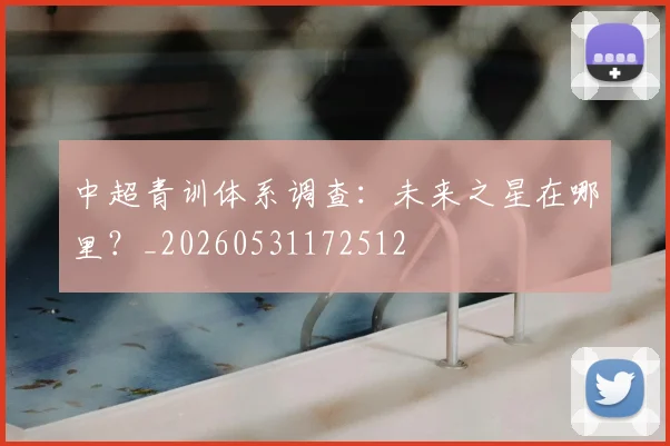 中超青训体系调查:未来之星在哪里?_20260531172512