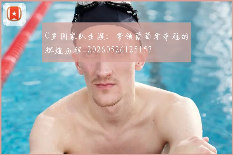 C罗国家队生涯：带领葡萄牙夺冠的辉煌历程_20260526125157