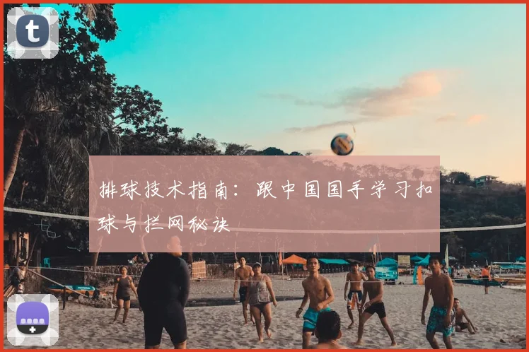 排球技术指南:跟中国国手学习扣球与拦网秘诀