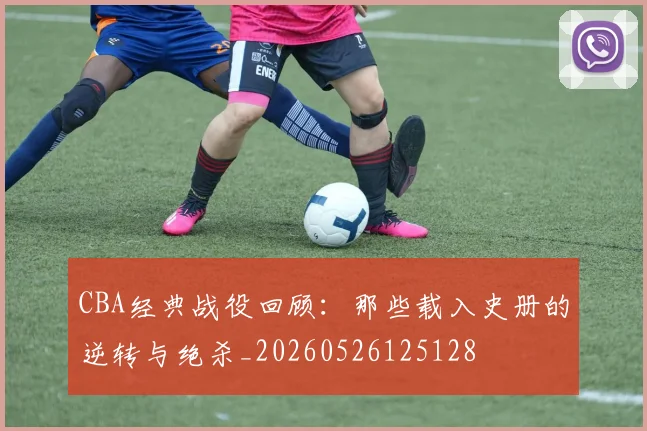 CBA经典战役回顾:那些载入史册的逆转与绝杀_20260526125128