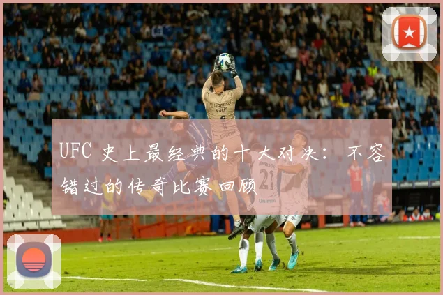 UFC 史上最经典的十大对决：不容错过的传奇比赛回顾