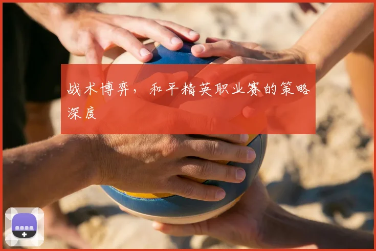 战术博弈，和平精英职业赛的策略深度