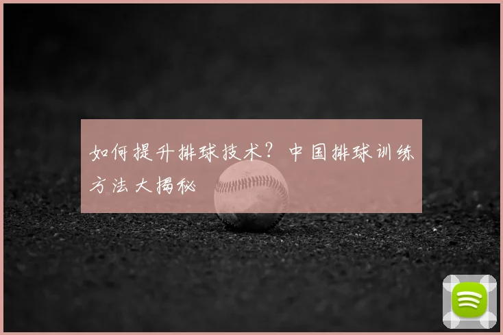 如何提升排球技术？中国排球训练方法大揭秘