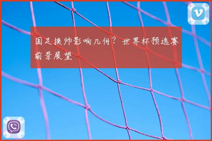 国足换帅影响几何？世界杯预选赛前景展望