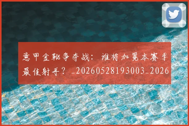 意甲金靴争夺战：谁将加冕本赛季最佳射手？_20260528193003_20260609195858