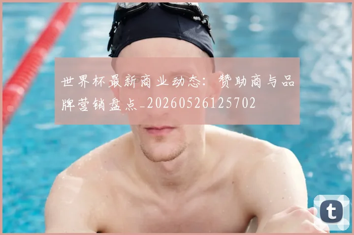 世界杯最新商业动态:赞助商与品牌营销盘点_20260526125702