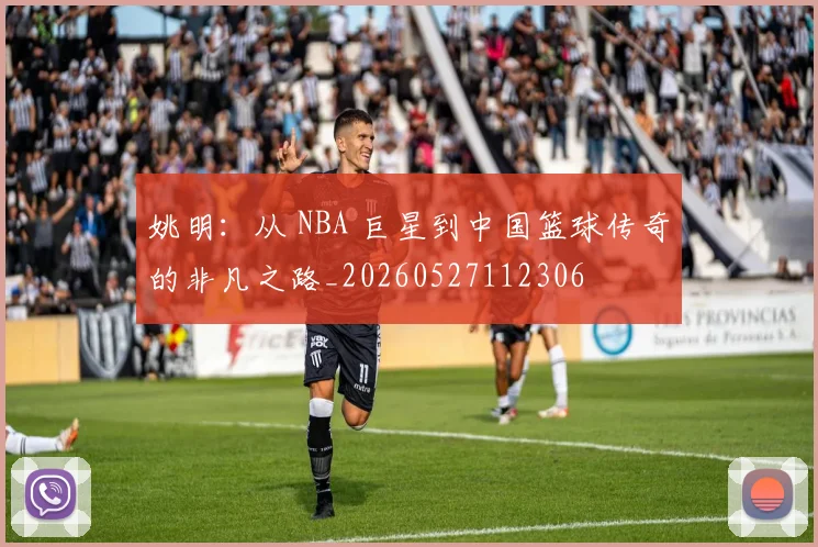 姚明：从 NBA 巨星到中国篮球传奇的非凡之路_20260527112306