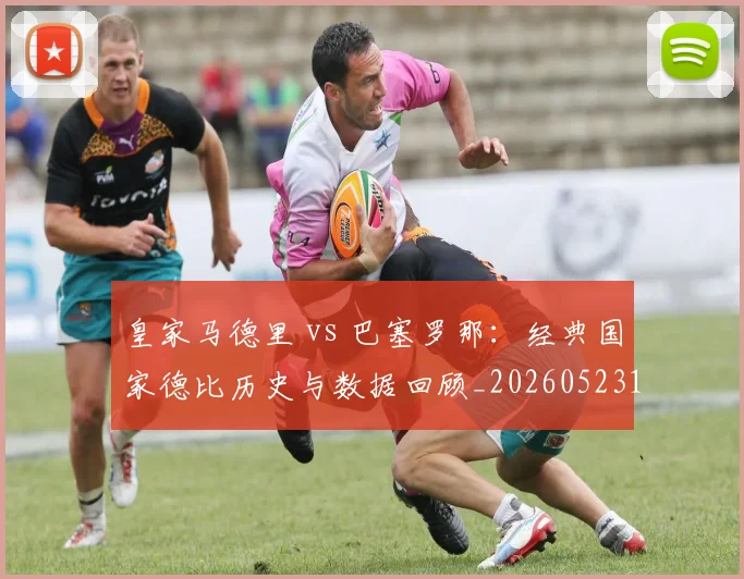皇家马德里 vs 巴塞罗那:经典国家德比历史与数据回顾_20260523113553