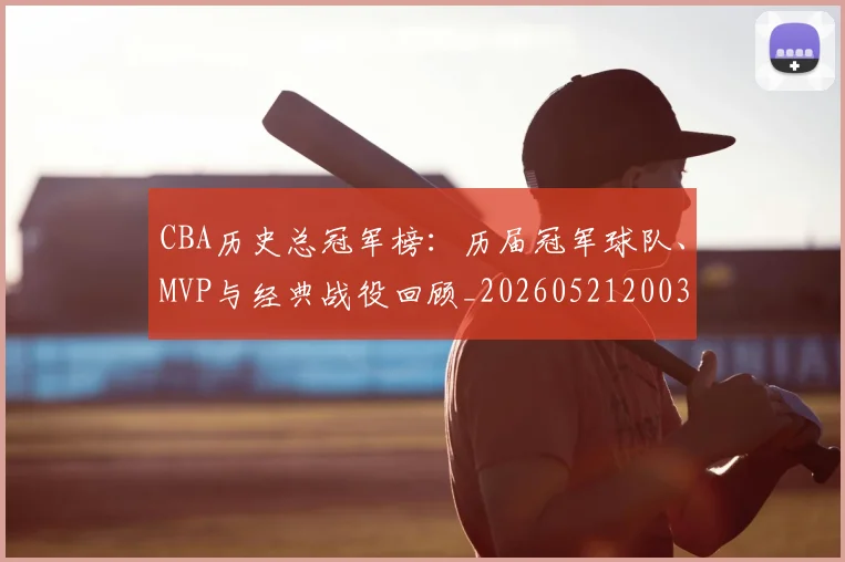 CBA历史总冠军榜：历届冠军球队、MVP与经典战役回顾_20260521200307_20260606165155