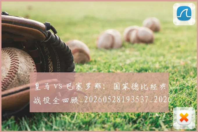 皇马 vs 巴塞罗那：国家德比经典战役全回顾_20260528193537_20260609233949