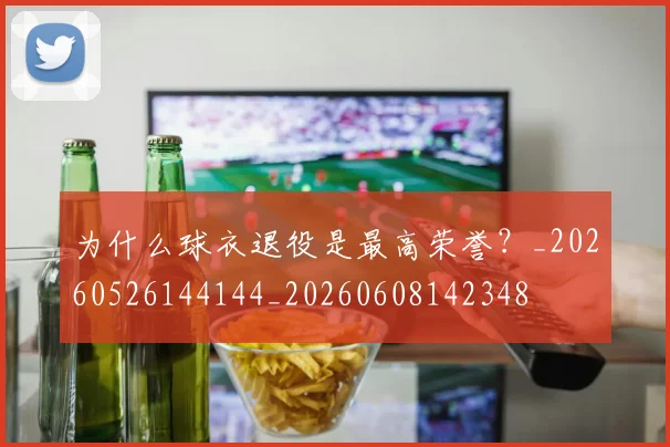 为什么球衣退役是最高荣誉？_20260526144144_20260608142348
