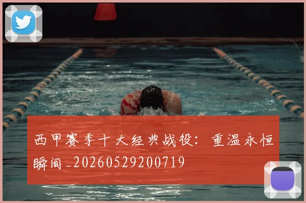 西甲赛季十大经典战役:重温永恒瞬间_20260529200719