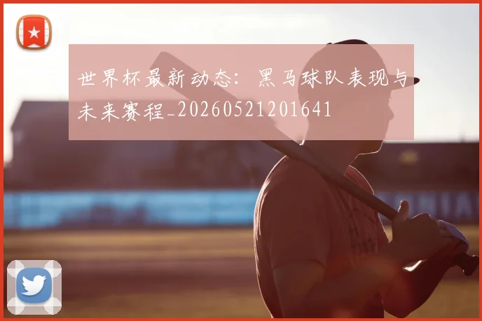 世界杯最新动态:黑马球队表现与未来赛程_20260521201641