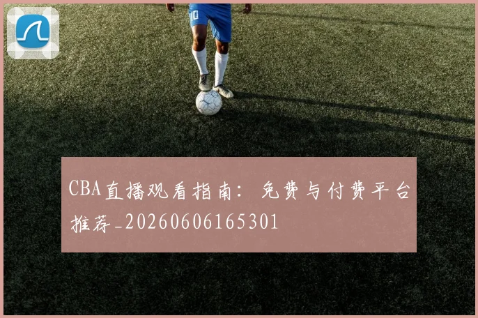 CBA直播观看指南:免费与付费平台推荐_20260606165301