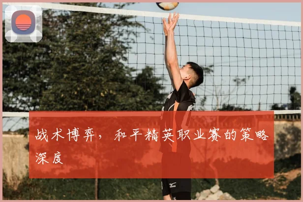 战术博弈，和平精英职业赛的策略深度